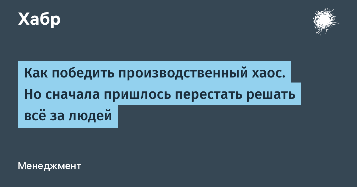 Как победить производственный хаос. Но сначала пришлось перестать решать всё за людей