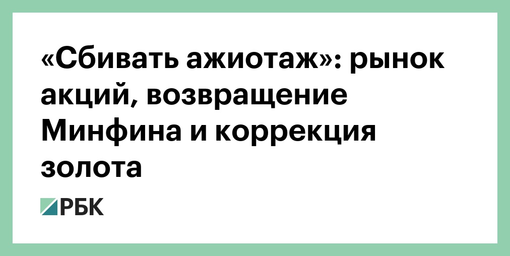 «Сбивать ажиотаж»: рынок акций, возвращение Минфина и коррекция золота
