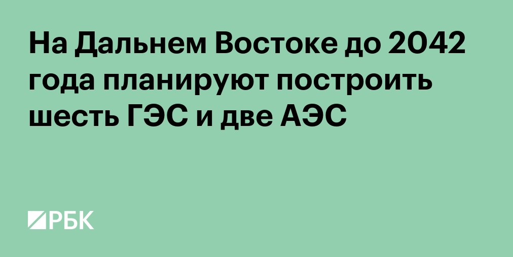 На Дальнем Востоке до 2042 года планируют построить шесть ГЭС и две АЭС