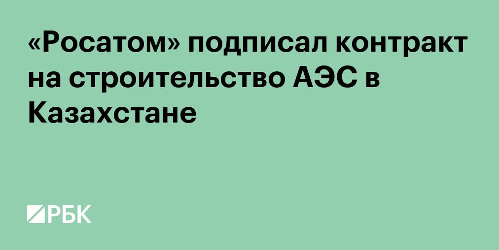 «Росатом» подписал контракт на строительство АЭС в Казахстане