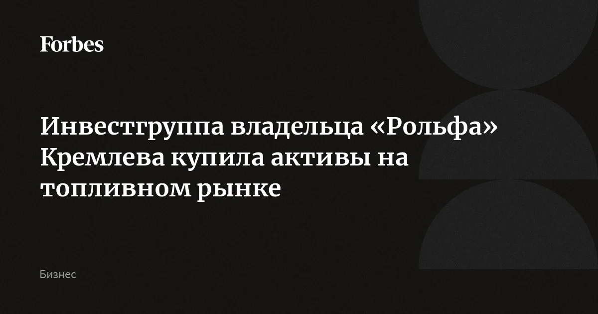 Инвестгруппа владельца «Рольфа» Кремлева купила активы на топливном рынке