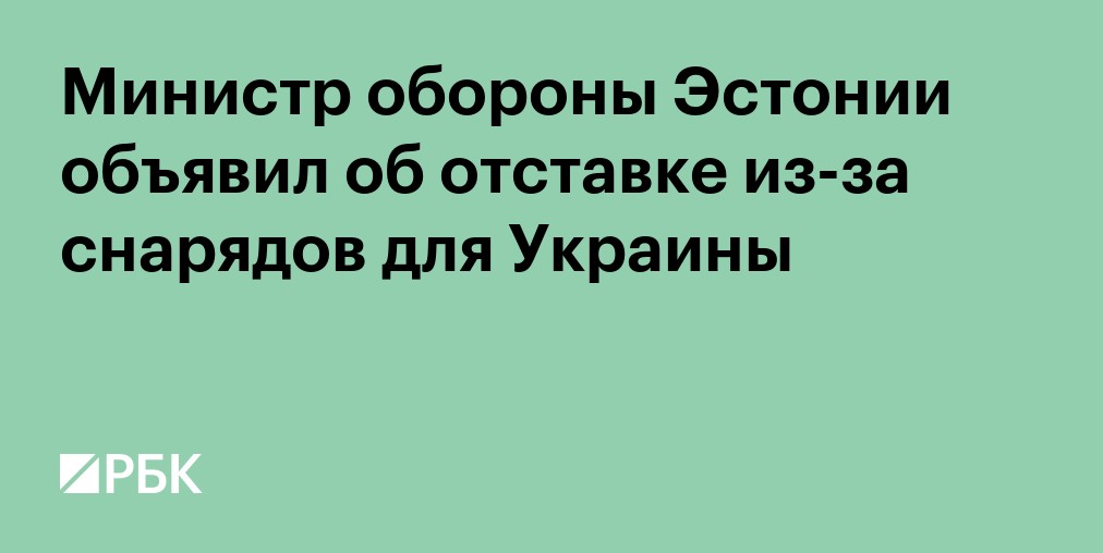 Министр обороны Эстонии объявил об отставке из-за снарядов для Украины